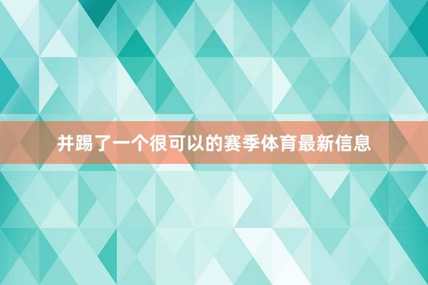 并踢了一个很可以的赛季体育最新信息