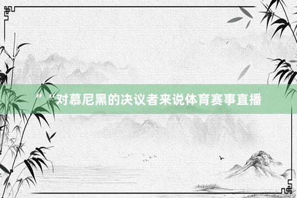 ”　　“对慕尼黑的决议者来说体育赛事直播