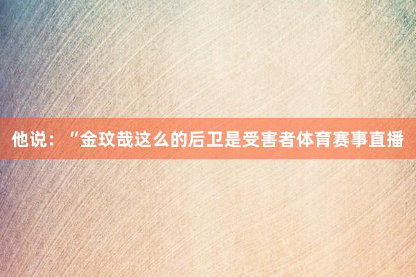 他说：“金玟哉这么的后卫是受害者体育赛事直播