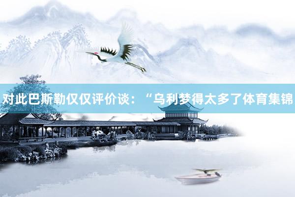 对此巴斯勒仅仅评价谈：“乌利梦得太多了体育集锦