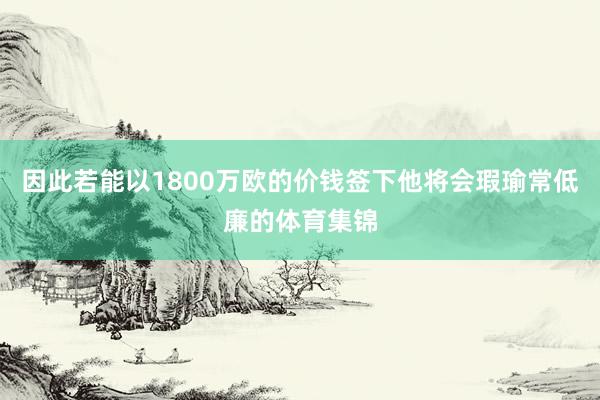 因此若能以1800万欧的价钱签下他将会瑕瑜常低廉的体育集锦