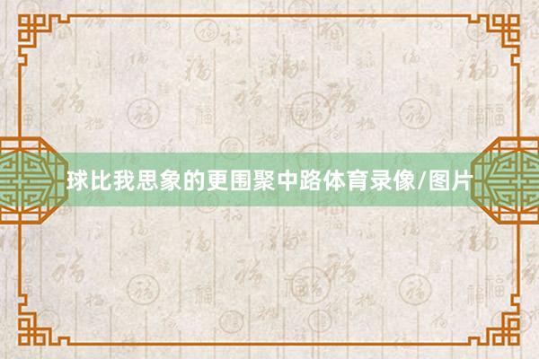 球比我思象的更围聚中路体育录像/图片