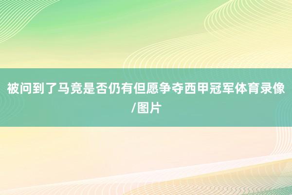 被问到了马竞是否仍有但愿争夺西甲冠军体育录像/图片