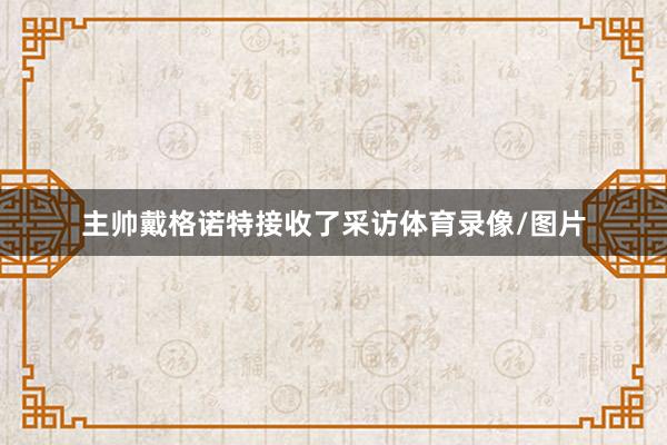 主帅戴格诺特接收了采访体育录像/图片