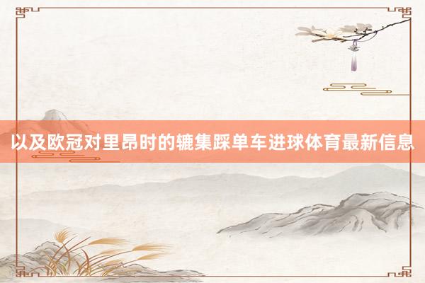 以及欧冠对里昂时的辘集踩单车进球体育最新信息