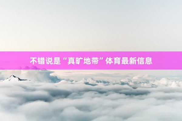 不错说是“真旷地带”体育最新信息