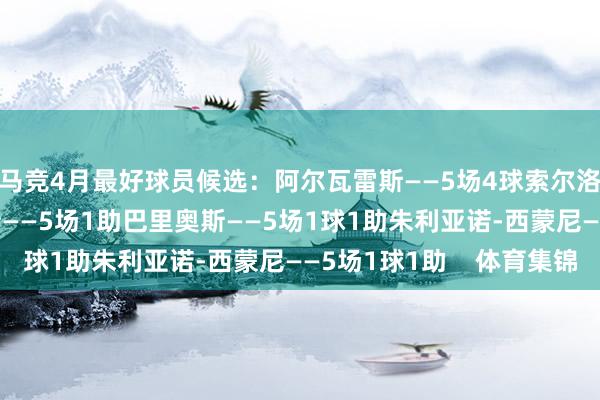 马竞4月最好球员候选：阿尔瓦雷斯——5场4球索尔洛特——5场2球略伦特——5场1助巴里奥斯——5场1球1助朱利亚诺-西蒙尼——5场1球1助    体育集锦