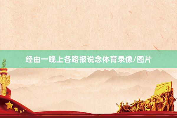 经由一晚上各路报说念体育录像/图片