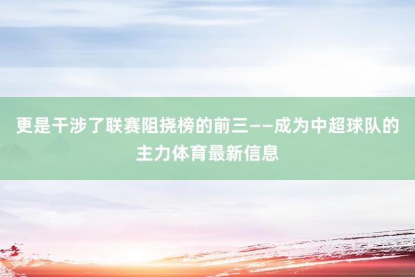 更是干涉了联赛阻挠榜的前三——成为中超球队的主力体育最新信息