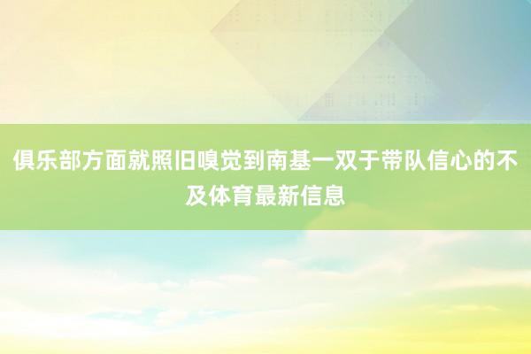 俱乐部方面就照旧嗅觉到南基一双于带队信心的不及体育最新信息