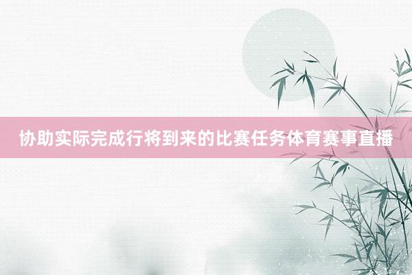 协助实际完成行将到来的比赛任务体育赛事直播