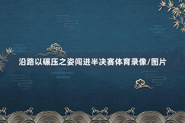 沿路以碾压之姿闯进半决赛体育录像/图片