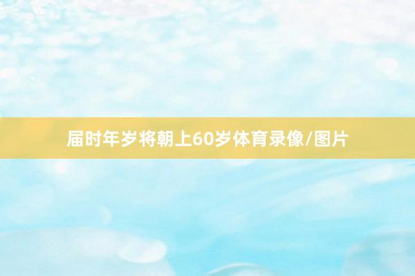 届时年岁将朝上60岁体育录像/图片