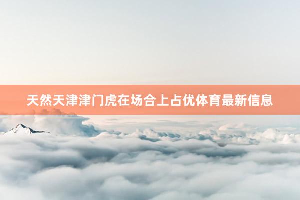 天然天津津门虎在场合上占优体育最新信息