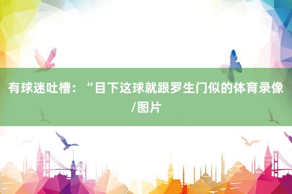 有球迷吐槽：“目下这球就跟罗生门似的体育录像/图片