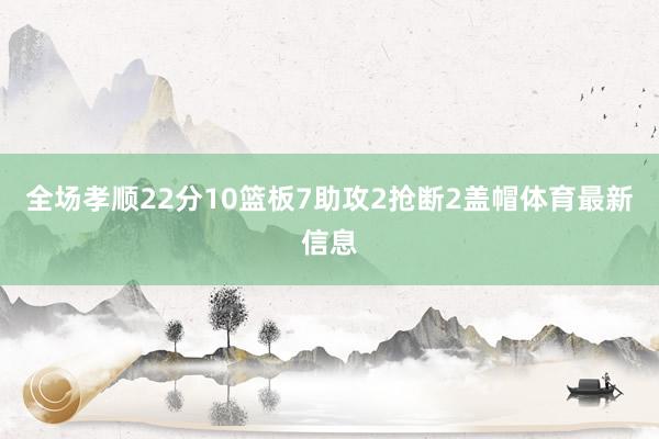 全场孝顺22分10篮板7助攻2抢断2盖帽体育最新信息