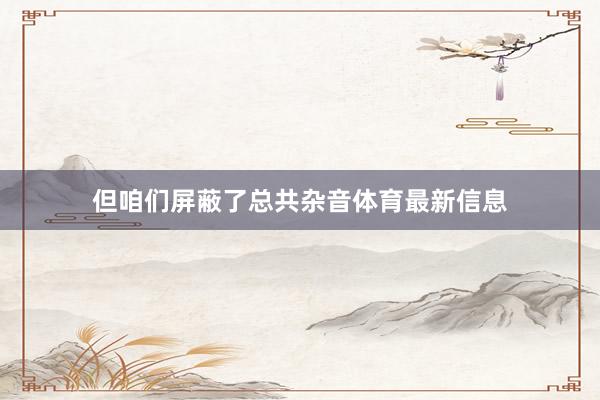 但咱们屏蔽了总共杂音体育最新信息