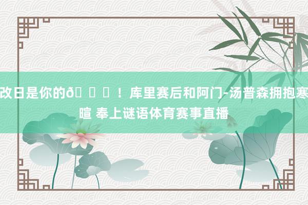 改日是你的😉！库里赛后和阿门-汤普森拥抱寒暄 奉上谜语体育赛事直播