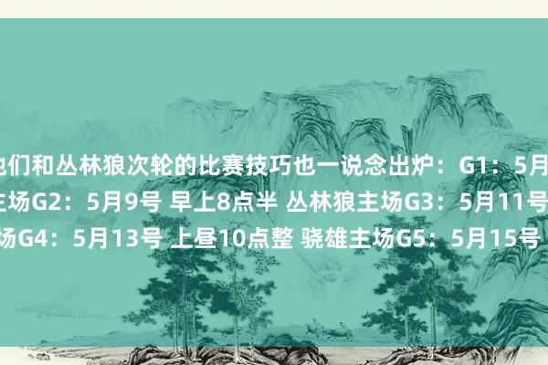 他们和丛林狼次轮的比赛技巧也一说念出炉：G1：5月7号 早上9点半 丛林狼主场G2：5月9号 早上8点半 丛林狼主场G3：5月11号 早上8点半 骁雄主场G4：5月13号 上昼10点整 骁雄主场G5：5月15号 待定 丛林狼主场G6：5月19号 待定 骁雄主场G7：5月21号 待定 丛林狼主场    体育录像/图片