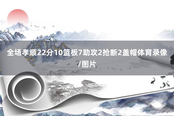 全场孝顺22分10篮板7助攻2抢断2盖帽体育录像/图片