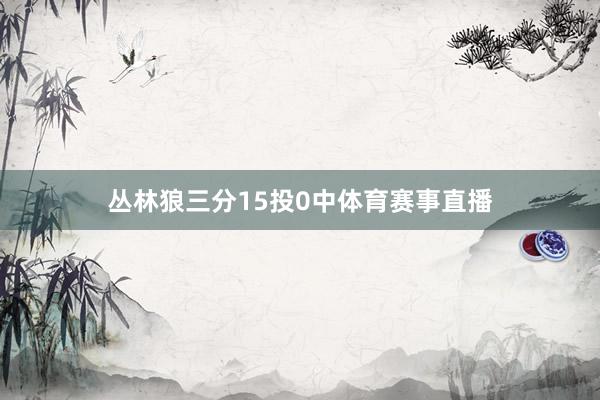 丛林狼三分15投0中体育赛事直播
