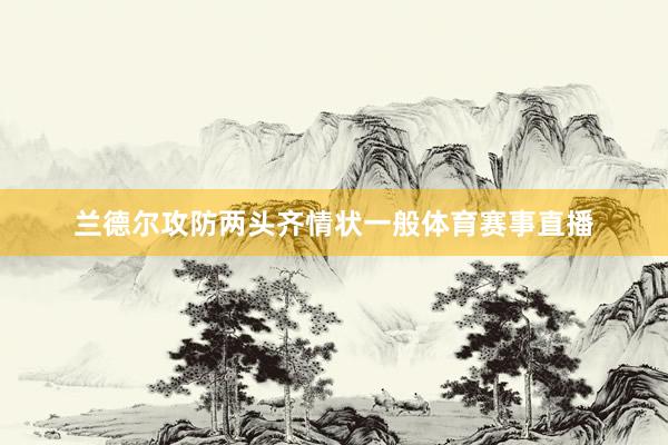 兰德尔攻防两头齐情状一般体育赛事直播