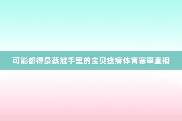 可能都得是蔡斌手里的宝贝疙瘩体育赛事直播