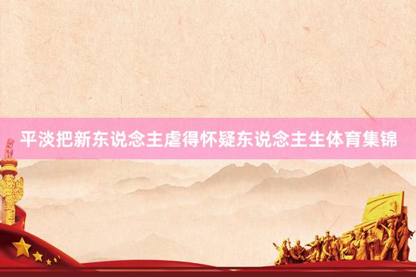 平淡把新东说念主虐得怀疑东说念主生体育集锦