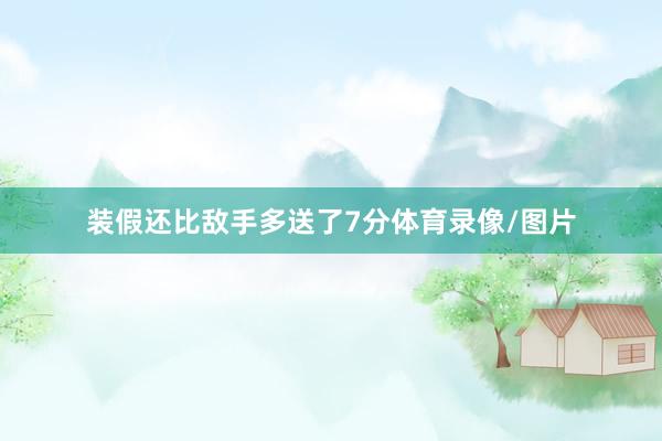 装假还比敌手多送了7分体育录像/图片