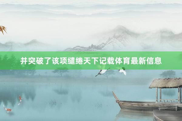 并突破了该项缱绻天下记载体育最新信息