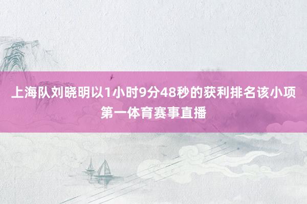 上海队刘晓明以1小时9分48秒的获利排名该小项第一体育赛事直播