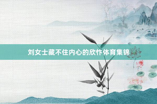 刘女士藏不住内心的欣忭体育集锦