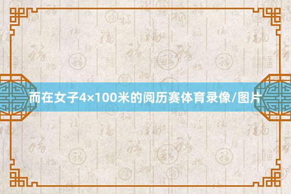 而在女子4×100米的阅历赛体育录像/图片