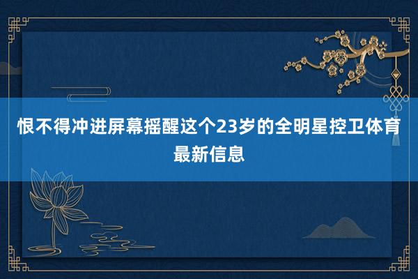 恨不得冲进屏幕摇醒这个23岁的全明星控卫体育最新信息