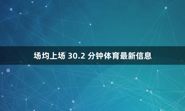 场均上场 30.2 分钟体育最新信息