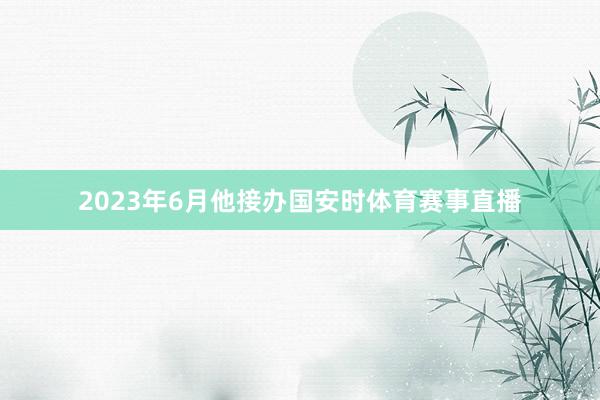 2023年6月他接办国安时体育赛事直播