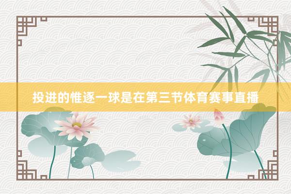 投进的惟逐一球是在第三节体育赛事直播