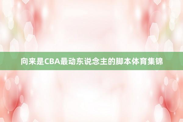 向来是CBA最动东说念主的脚本体育集锦