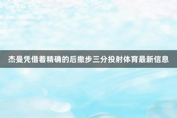 杰曼凭借着精确的后撤步三分投射体育最新信息