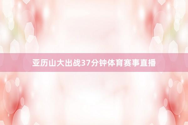 亚历山大出战37分钟体育赛事直播