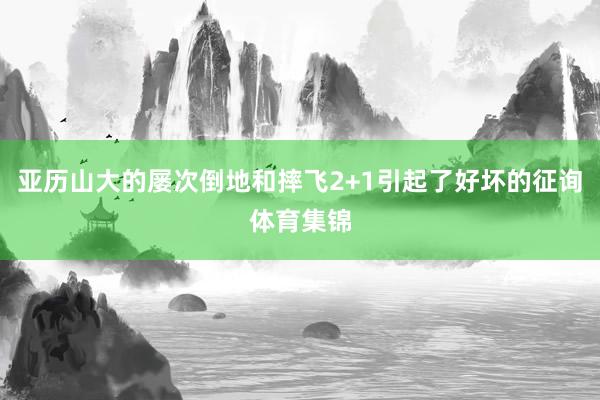 亚历山大的屡次倒地和摔飞2+1引起了好坏的征询体育集锦