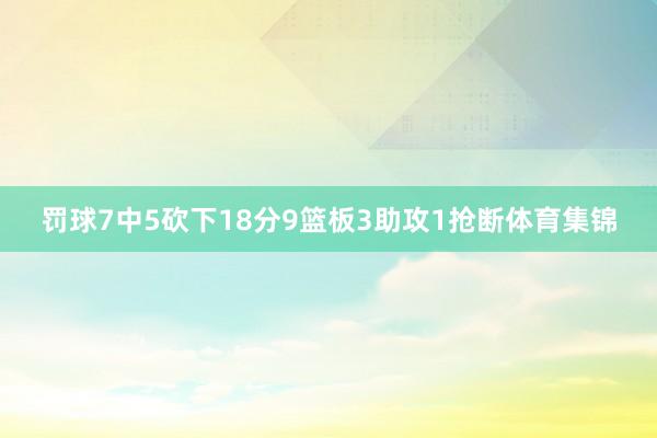 罚球7中5砍下18分9篮板3助攻1抢断体育集锦