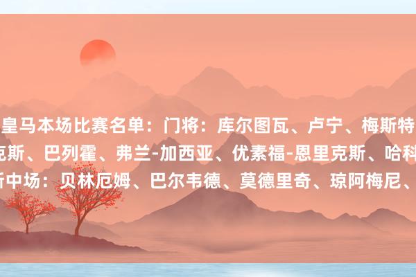 皇马本场比赛名单：门将：库尔图瓦、卢宁、梅斯特雷后卫：卢卡斯-巴斯克斯、巴列霍、弗兰-加西亚、优素福-恩里克斯、哈科沃-拉蒙、马里奥-里瓦斯中场：贝林厄姆、巴尔韦德、莫德里奇、琼阿梅尼、居勒尔、塞巴略斯、切马先锋：姆巴佩、恩德里克、贡萨洛-加西亚、维克托-穆尼奥斯    体育赛事直播