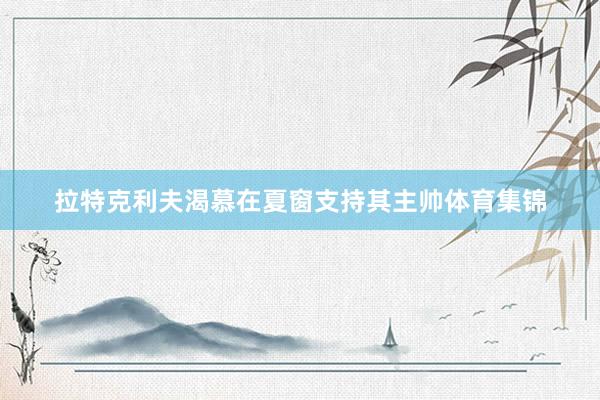 拉特克利夫渴慕在夏窗支持其主帅体育集锦