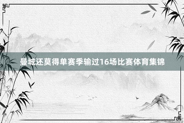 曼城还莫得单赛季输过16场比赛体育集锦