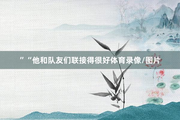 ”“他和队友们联接得很好体育录像/图片