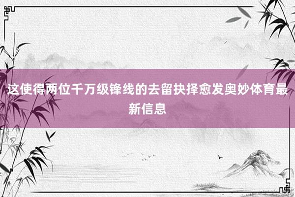 这使得两位千万级锋线的去留抉择愈发奥妙体育最新信息