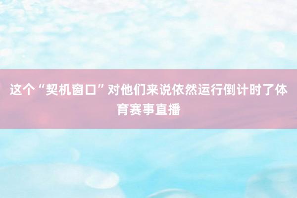 这个“契机窗口”对他们来说依然运行倒计时了体育赛事直播