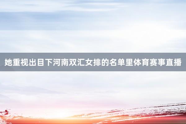 她重视出目下河南双汇女排的名单里体育赛事直播