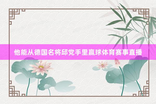 他能从德国名将邱党手里赢球体育赛事直播